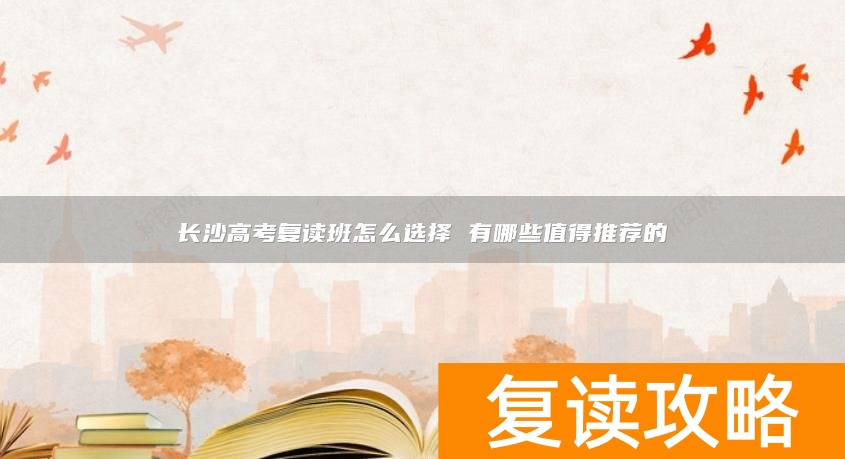 长沙高考复读班怎么选择 有哪些值得推荐的