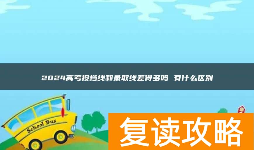 2024高考投档线和录取线差得多吗 有什么区别